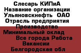 Слесарь КИПиА › Название организации ­ Ульяновскнефть, ОАО › Отрасль предприятия ­ Производство › Минимальный оклад ­ 20 000 - Все города Работа » Вакансии   . Белгородская обл.